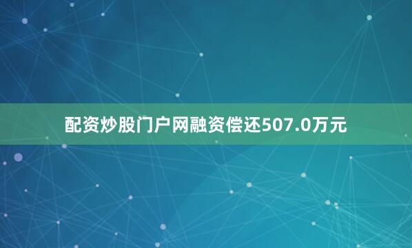 配资炒股门户网融资偿还507.0万元