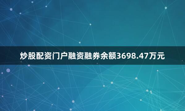 炒股配资门户融资融券余额3698.47万元