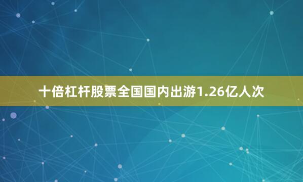 十倍杠杆股票全国国内出游1.26亿人次