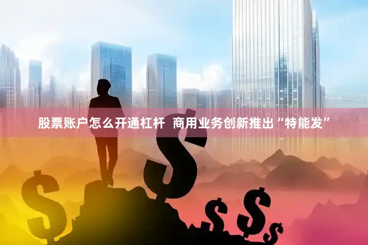 股票账户怎么开通杠杆  商用业务创新推出“特能发”