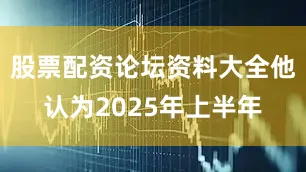 股票配资论坛资料大全他认为2025年上半年