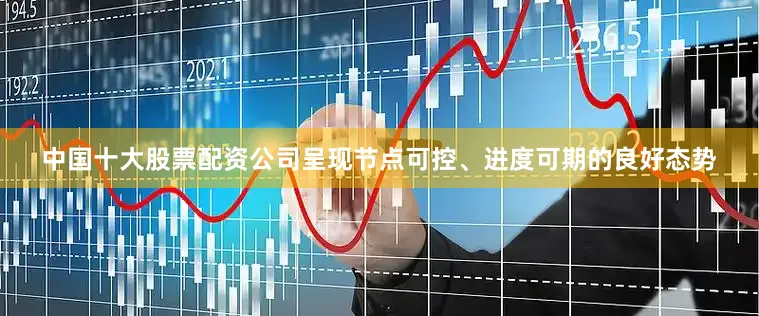 中国十大股票配资公司呈现节点可控、进度可期的良好态势