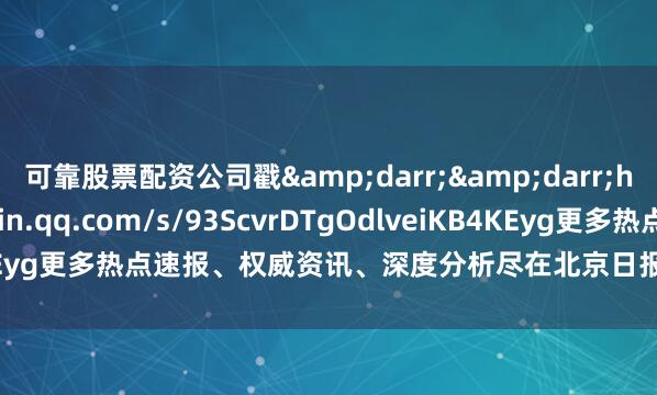 可靠股票配资公司戳&darr;&darr;https://mp.weixin.qq.com/s/93ScvrDTgOdlveiKB4KEyg更多热点速报、权威资讯、深度分析尽在北京日报App作者：首都教育