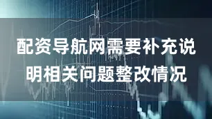 配资导航网需要补充说明相关问题整改情况