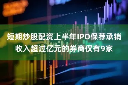 短期炒股配资上半年IPO保荐承销收入超过亿元的券商仅有9家