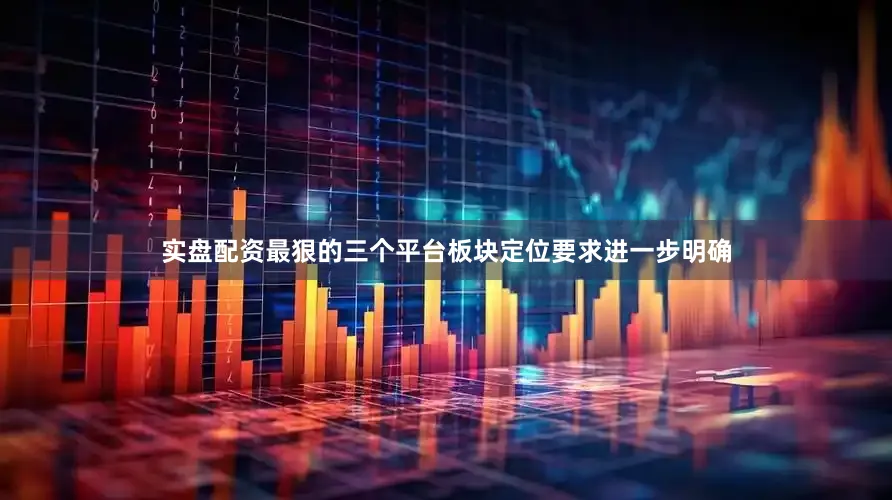 实盘配资最狠的三个平台板块定位要求进一步明确