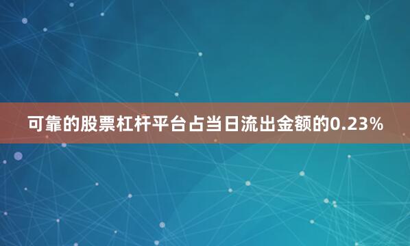 可靠的股票杠杆平台占当日流出金额的0.23%
