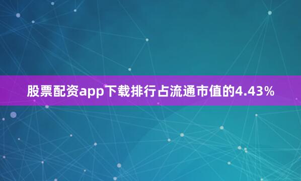 股票配资app下载排行占流通市值的4.43%