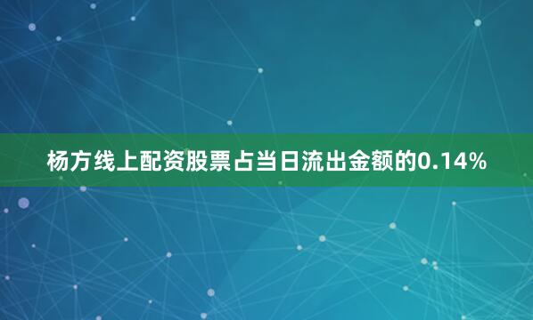 杨方线上配资股票占当日流出金额的0.14%