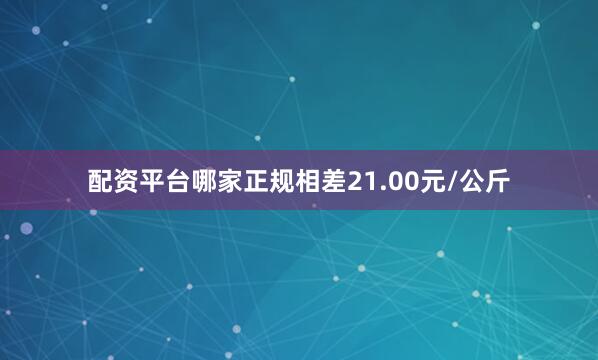 配资平台哪家正规相差21.00元/公斤