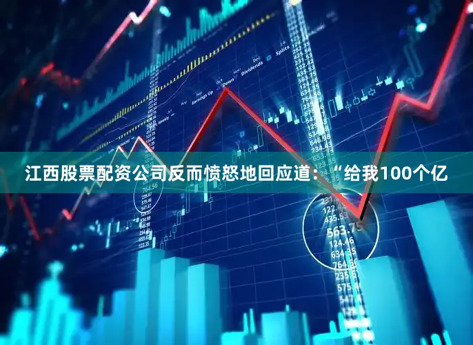 江西股票配资公司反而愤怒地回应道：“给我100个亿