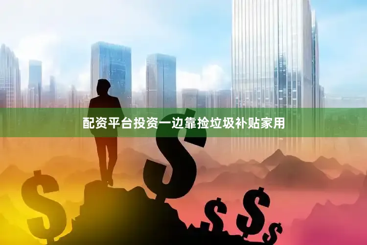 配资平台投资一边靠捡垃圾补贴家用