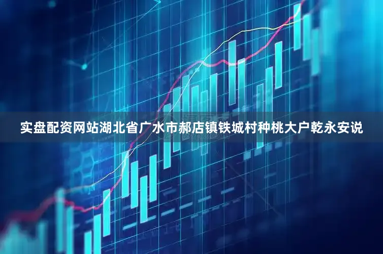实盘配资网站湖北省广水市郝店镇铁城村种桃大户乾永安说