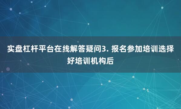 实盘杠杆平台在线解答疑问3. 报名参加培训选择好培训机构后
