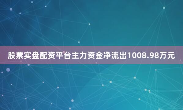 股票实盘配资平台主力资金净流出1008.98万元