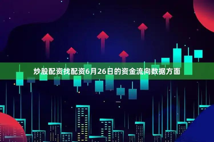 炒股配资找配资6月26日的资金流向数据方面