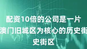 配资10倍的公司是一片以澳门旧城区为核心的历史街区
