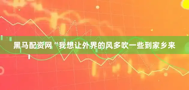 黑马配资网“我想让外界的风多吹一些到家乡来