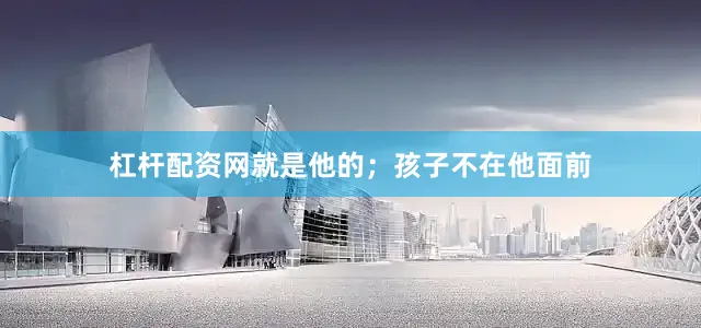 杠杆配资网就是他的；孩子不在他面前