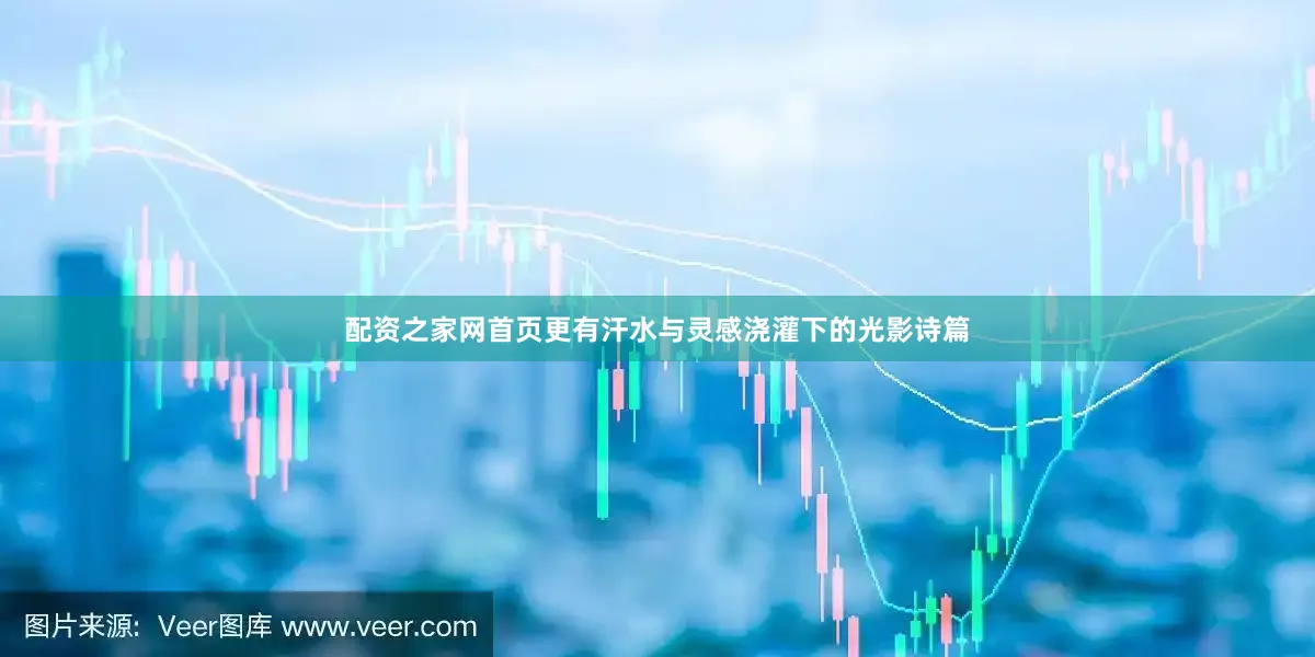 配资之家网首页更有汗水与灵感浇灌下的光影诗篇