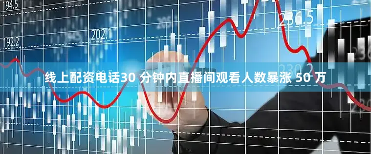 线上配资电话30 分钟内直播间观看人数暴涨 50 万