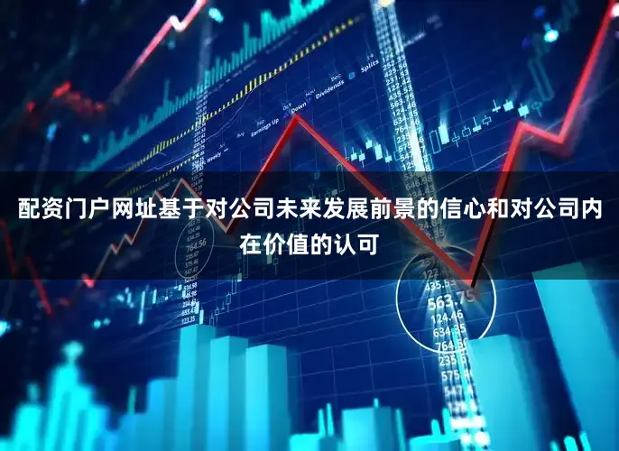 配资门户网址基于对公司未来发展前景的信心和对公司内在价值的认可