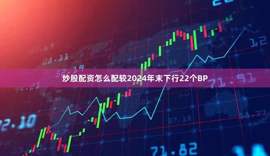 炒股配资怎么配较2024年末下行22个BP