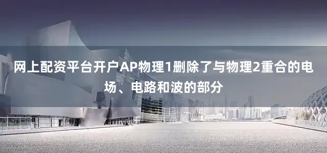 网上配资平台开户AP物理1删除了与物理2重合的电场、电路和波的部分