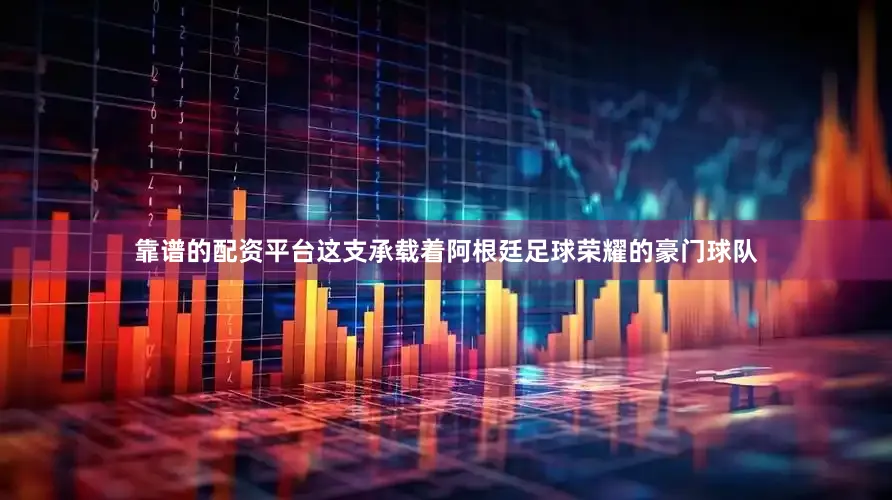 靠谱的配资平台这支承载着阿根廷足球荣耀的豪门球队