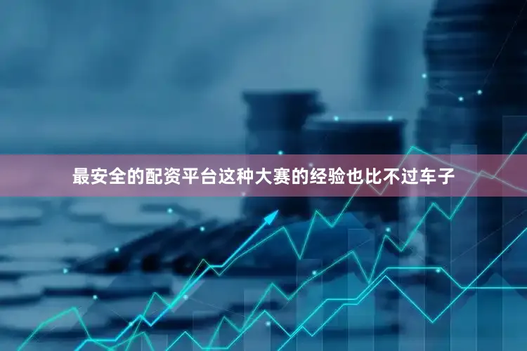 最安全的配资平台这种大赛的经验也比不过车子