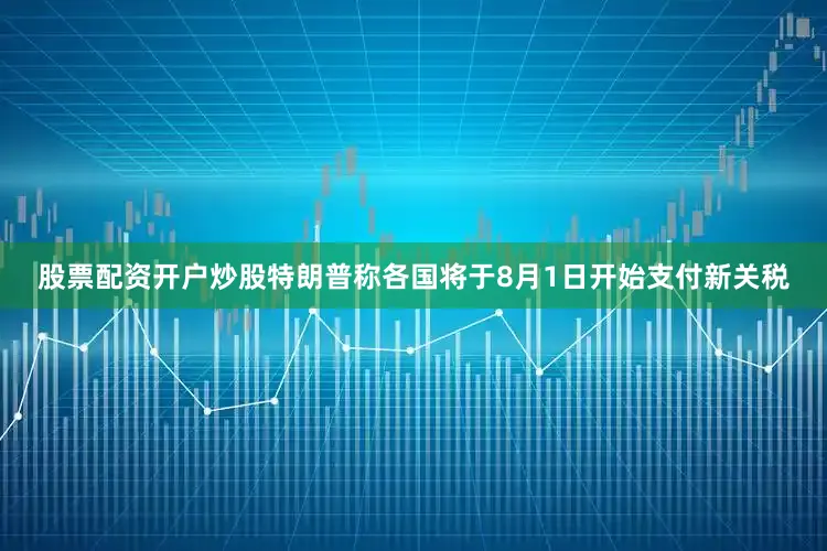 股票配资开户炒股特朗普称各国将于8月1日开始支付新关税