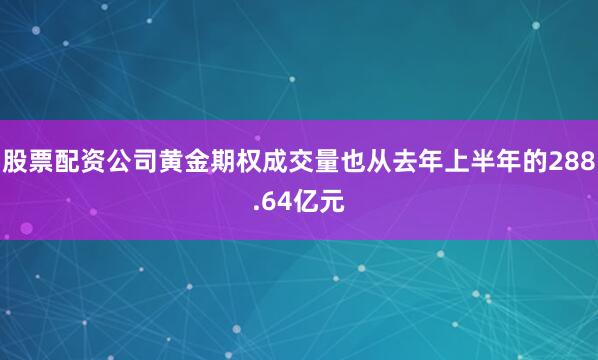 股票配资公司黄金期权成交量也从去年上半年的288.64亿元