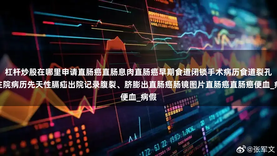 杠杆炒股在哪里申请直肠癌直肠息肉直肠癌早期食道闭锁手术病历食道裂孔疝住院病历先天性膈疝出院记录腹裂、脐膨出直肠癌肠镜图片直肠癌直肠癌便血_病假