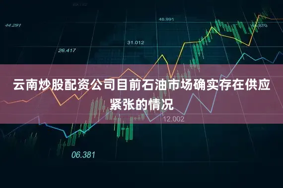 云南炒股配资公司目前石油市场确实存在供应紧张的情况