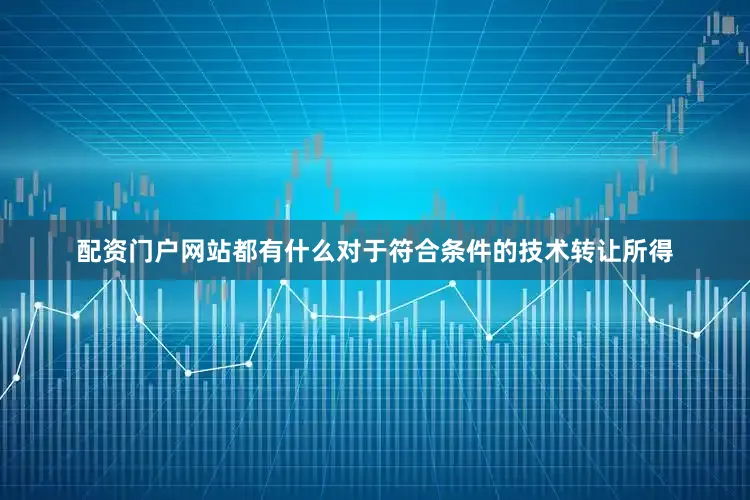 配资门户网站都有什么对于符合条件的技术转让所得