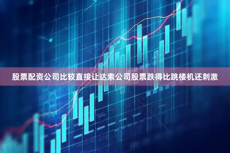 股票配资公司比较直接让达索公司股票跌得比跳楼机还刺激