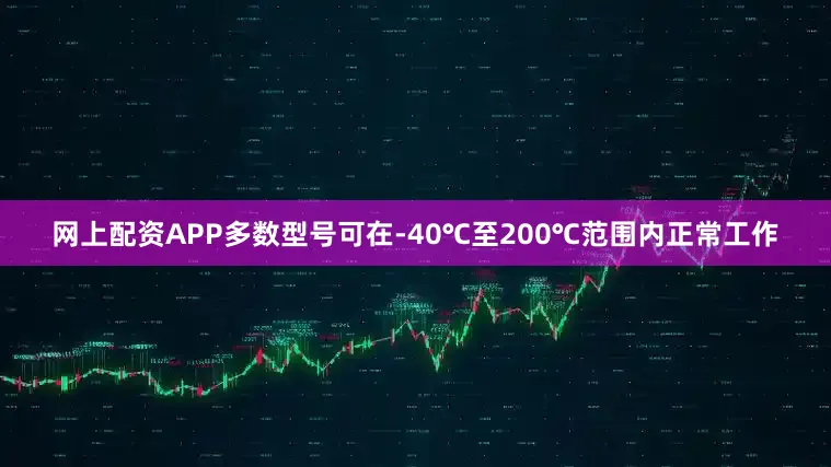 网上配资APP多数型号可在-40℃至200℃范围内正常工作