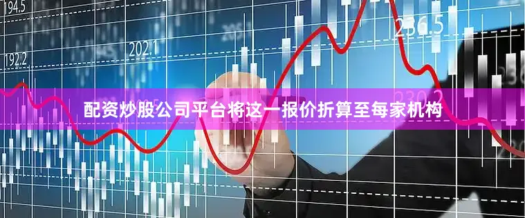 配资炒股公司平台将这一报价折算至每家机构