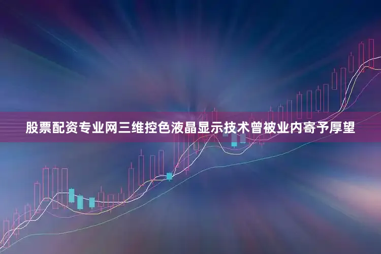 股票配资专业网三维控色液晶显示技术曾被业内寄予厚望