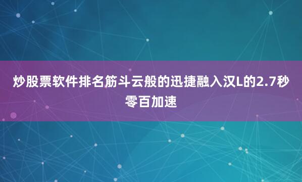 炒股票软件排名筋斗云般的迅捷融入汉L的2.7秒零百加速