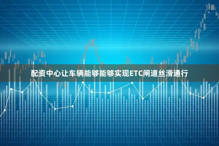配资中心让车辆能够能够实现ETC闸道丝滑通行