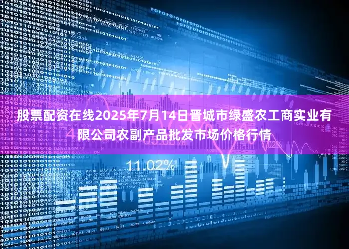 股票配资在线2025年7月14日晋城市绿盛农工商实业有限公司农副产品批发市场价格行情