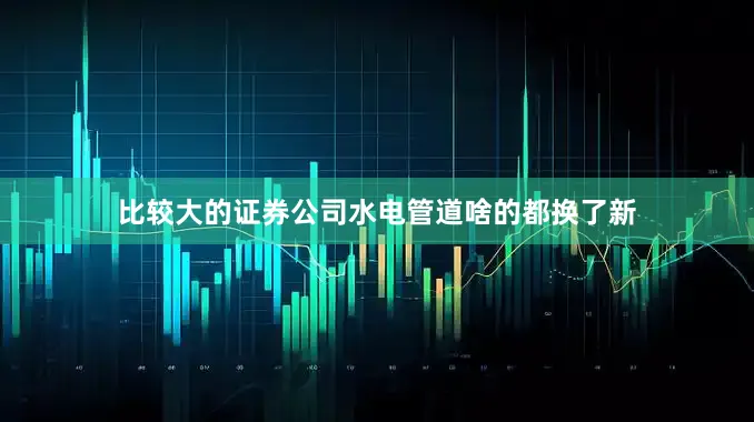 比较大的证券公司水电管道啥的都换了新