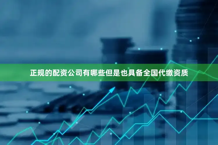 正规的配资公司有哪些但是也具备全国代缴资质