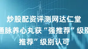 炒股配资评测网达仁堂旗下通脉养心丸获“强推荐”级别认可