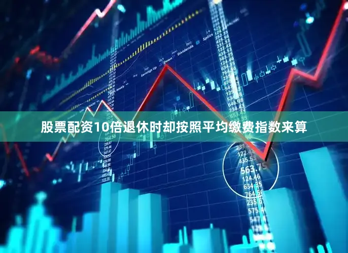 股票配资10倍退休时却按照平均缴费指数来算