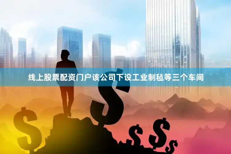 线上股票配资门户该公司下设工业制毡等三个车间