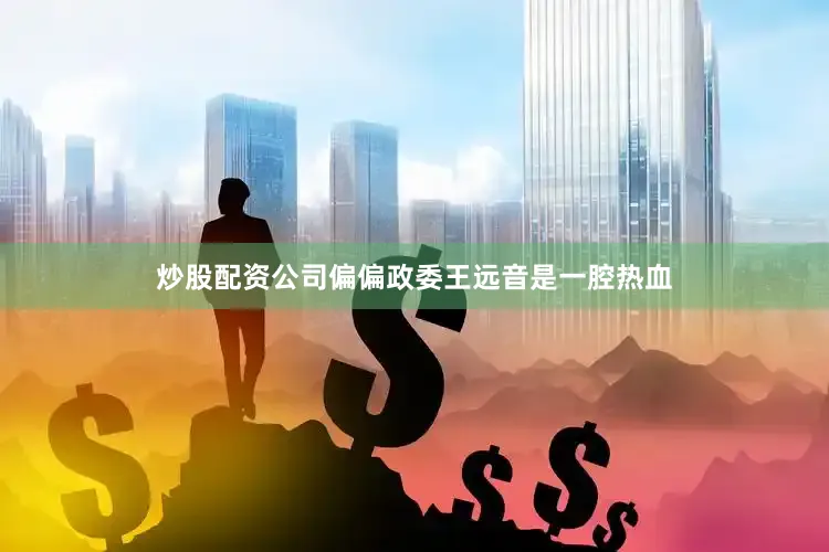 炒股配资公司偏偏政委王远音是一腔热血