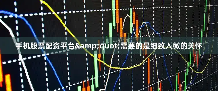 手机股票配资平台&quot;需要的是细致入微的关怀