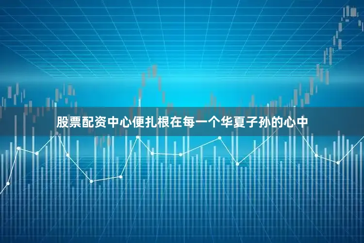 股票配资中心便扎根在每一个华夏子孙的心中